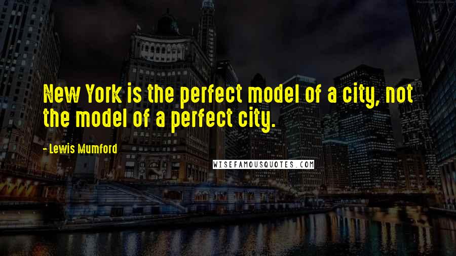 Lewis Mumford Quotes: New York is the perfect model of a city, not the model of a perfect city.