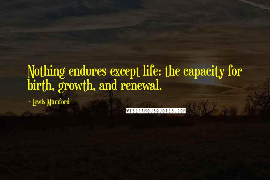 Lewis Mumford Quotes: Nothing endures except life: the capacity for birth, growth, and renewal.