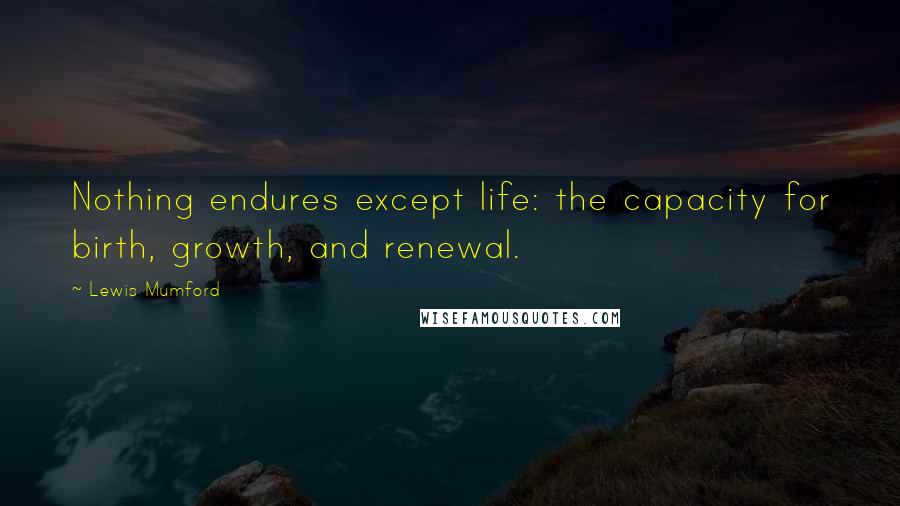 Lewis Mumford Quotes: Nothing endures except life: the capacity for birth, growth, and renewal.