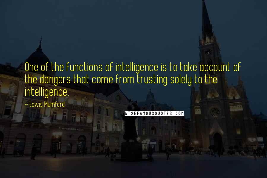 Lewis Mumford Quotes: One of the functions of intelligence is to take account of the dangers that come from trusting solely to the intelligence.