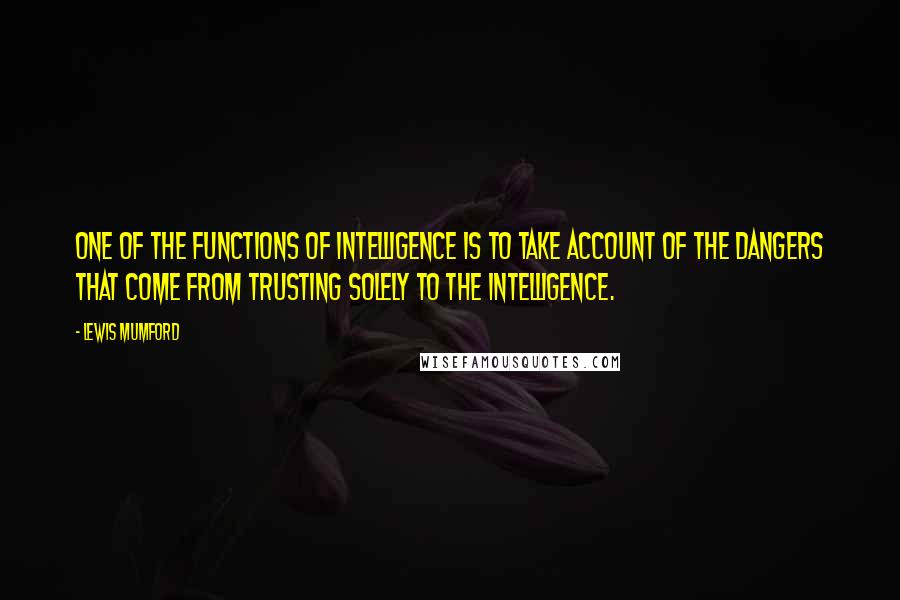 Lewis Mumford Quotes: One of the functions of intelligence is to take account of the dangers that come from trusting solely to the intelligence.