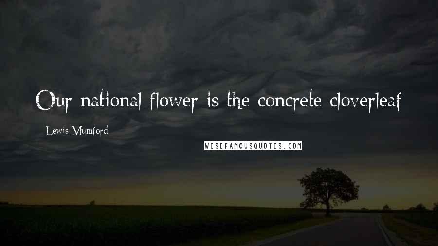 Lewis Mumford Quotes: Our national flower is the concrete cloverleaf
