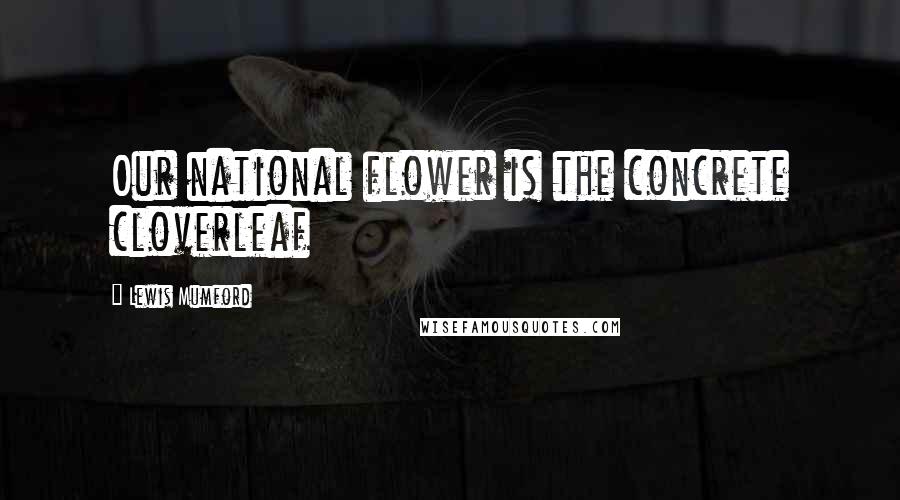 Lewis Mumford Quotes: Our national flower is the concrete cloverleaf