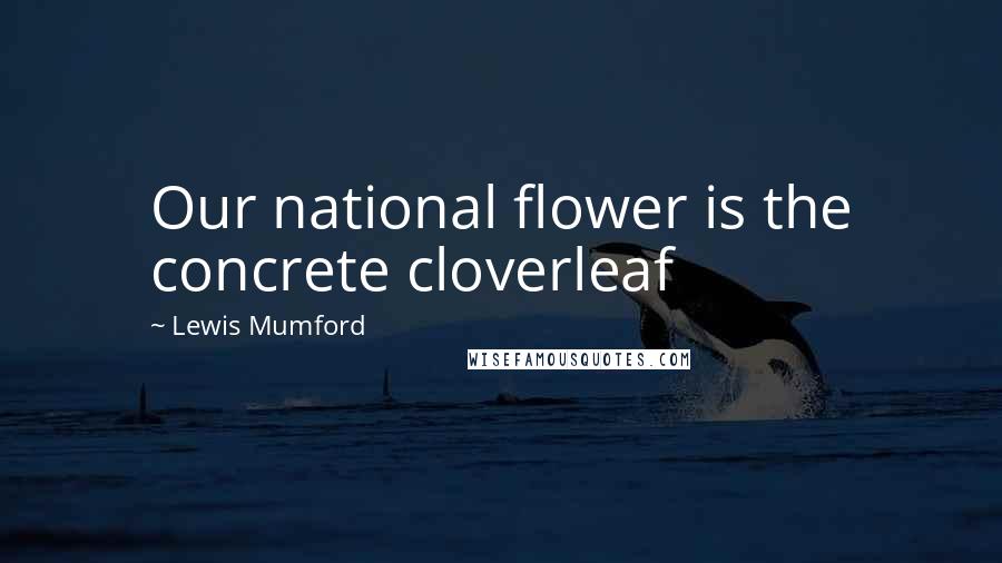 Lewis Mumford Quotes: Our national flower is the concrete cloverleaf