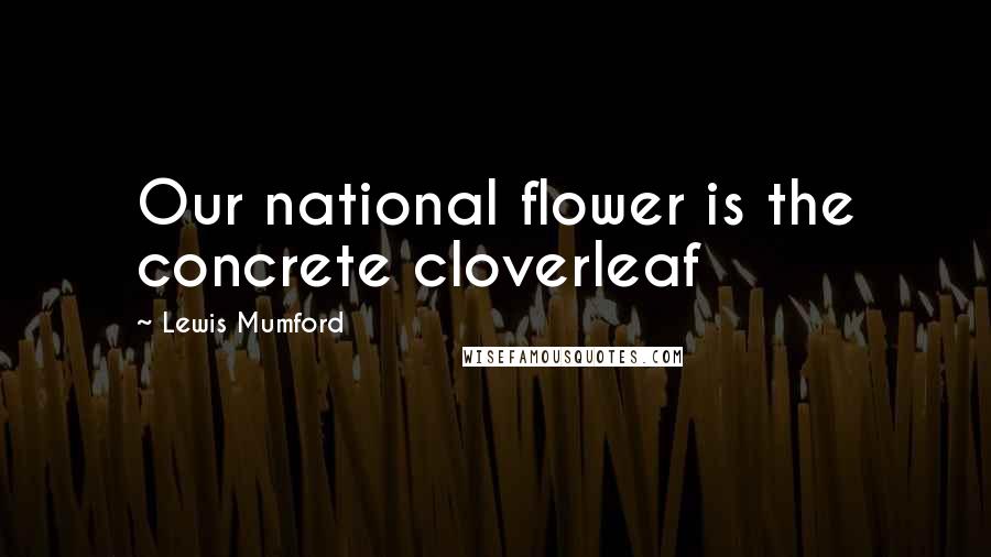 Lewis Mumford Quotes: Our national flower is the concrete cloverleaf