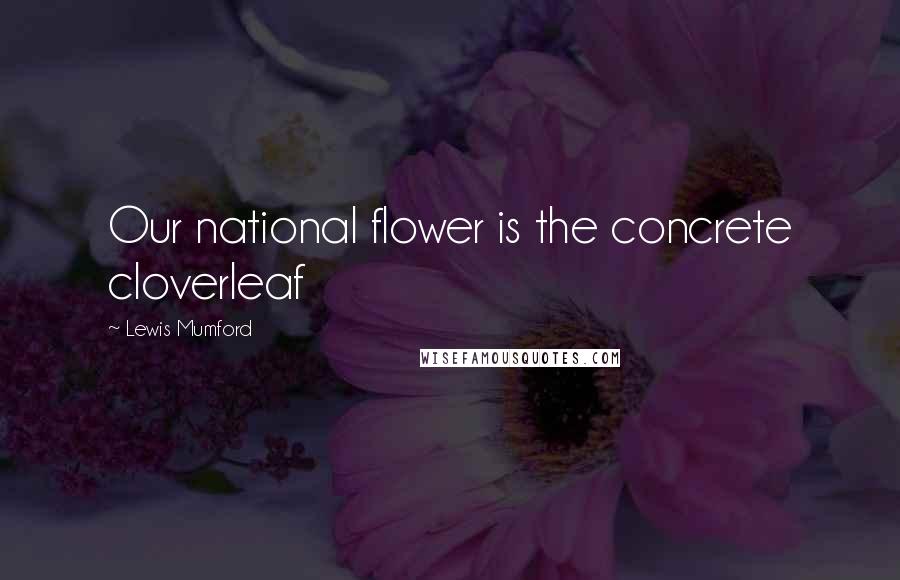 Lewis Mumford Quotes: Our national flower is the concrete cloverleaf