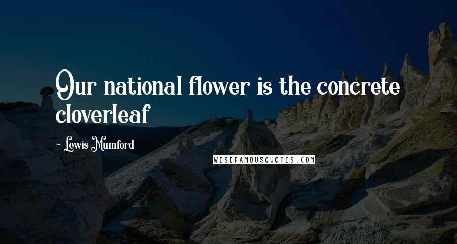Lewis Mumford Quotes: Our national flower is the concrete cloverleaf