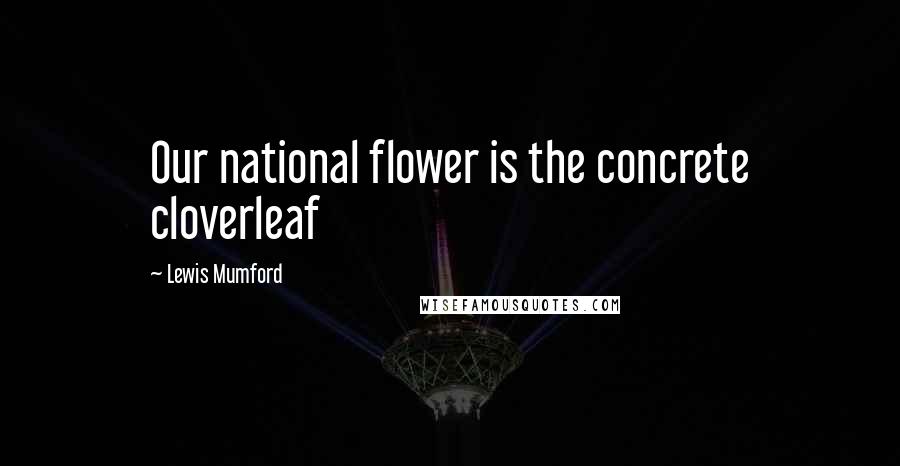 Lewis Mumford Quotes: Our national flower is the concrete cloverleaf