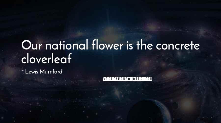 Lewis Mumford Quotes: Our national flower is the concrete cloverleaf