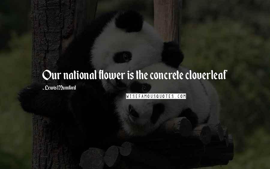 Lewis Mumford Quotes: Our national flower is the concrete cloverleaf