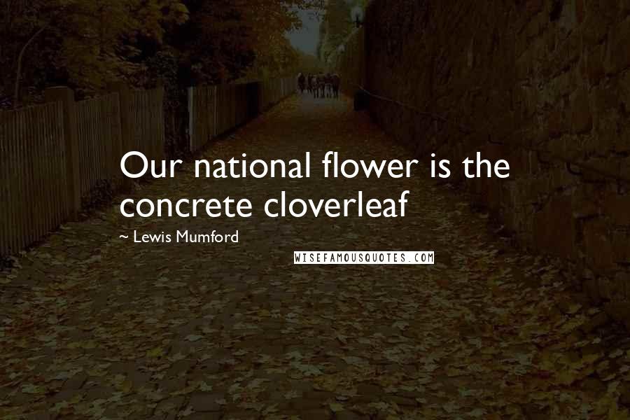 Lewis Mumford Quotes: Our national flower is the concrete cloverleaf