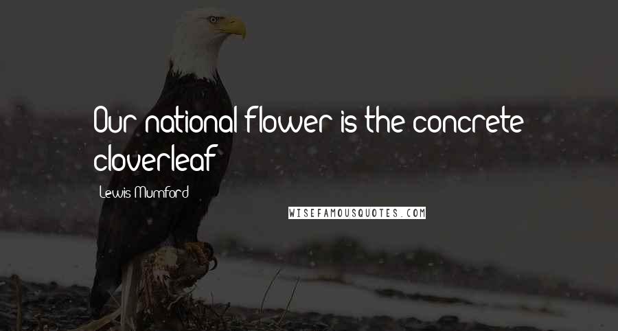 Lewis Mumford Quotes: Our national flower is the concrete cloverleaf