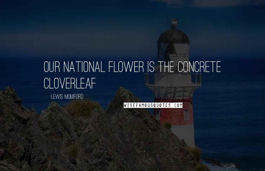 Lewis Mumford Quotes: Our national flower is the concrete cloverleaf