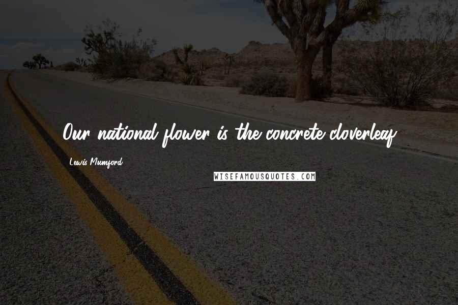 Lewis Mumford Quotes: Our national flower is the concrete cloverleaf