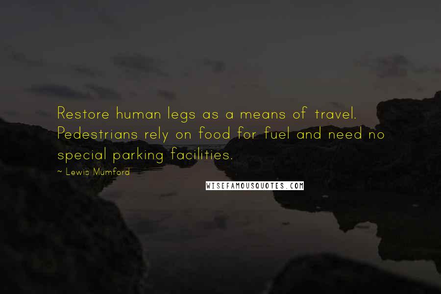 Lewis Mumford Quotes: Restore human legs as a means of travel. Pedestrians rely on food for fuel and need no special parking facilities.