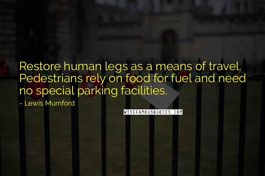 Lewis Mumford Quotes: Restore human legs as a means of travel. Pedestrians rely on food for fuel and need no special parking facilities.