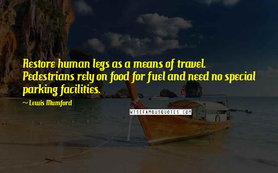 Lewis Mumford Quotes: Restore human legs as a means of travel. Pedestrians rely on food for fuel and need no special parking facilities.