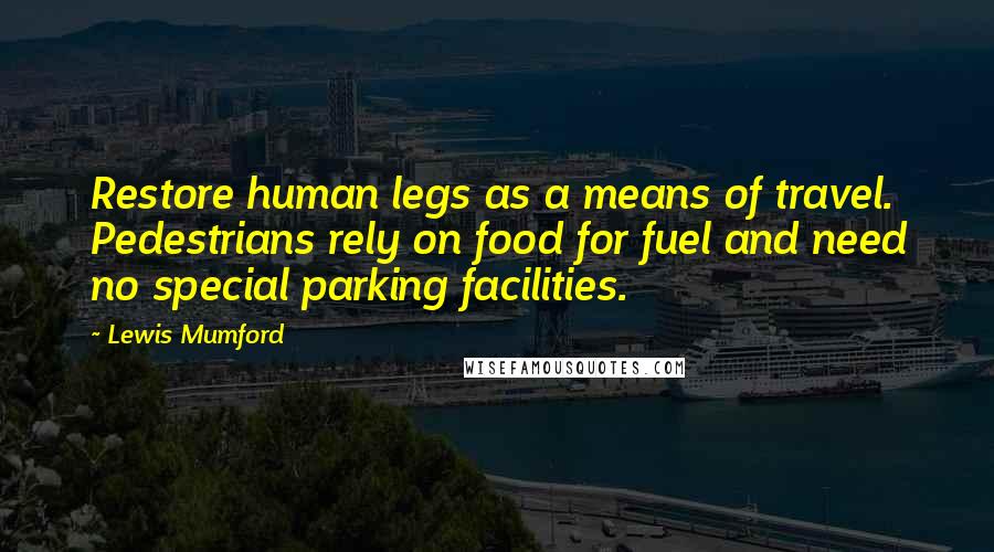 Lewis Mumford Quotes: Restore human legs as a means of travel. Pedestrians rely on food for fuel and need no special parking facilities.