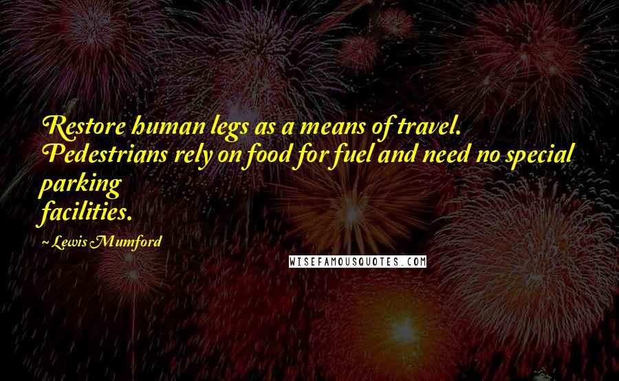 Lewis Mumford Quotes: Restore human legs as a means of travel. Pedestrians rely on food for fuel and need no special parking facilities.