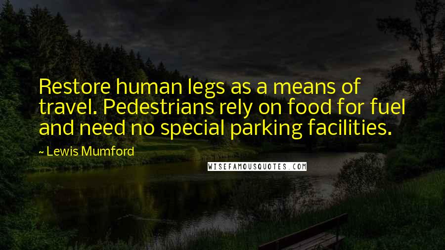 Lewis Mumford Quotes: Restore human legs as a means of travel. Pedestrians rely on food for fuel and need no special parking facilities.