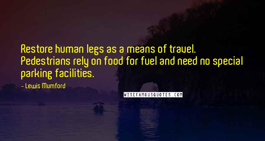 Lewis Mumford Quotes: Restore human legs as a means of travel. Pedestrians rely on food for fuel and need no special parking facilities.