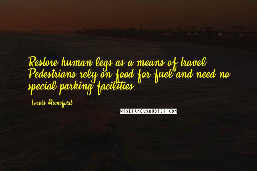 Lewis Mumford Quotes: Restore human legs as a means of travel. Pedestrians rely on food for fuel and need no special parking facilities.