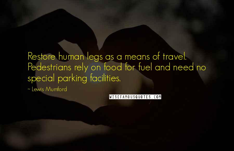 Lewis Mumford Quotes: Restore human legs as a means of travel. Pedestrians rely on food for fuel and need no special parking facilities.