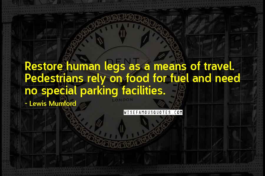 Lewis Mumford Quotes: Restore human legs as a means of travel. Pedestrians rely on food for fuel and need no special parking facilities.