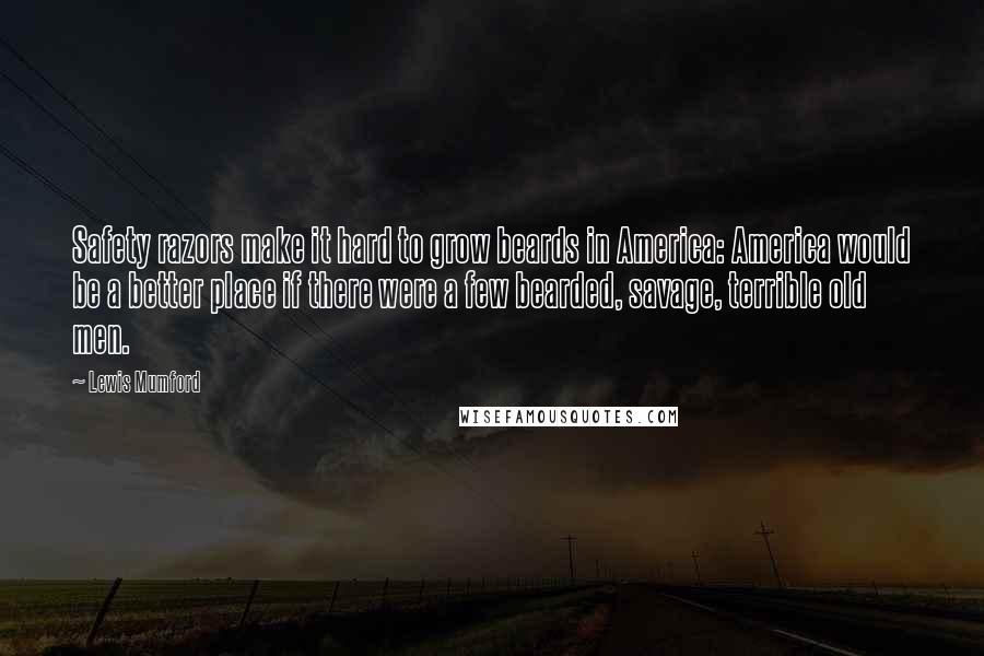 Lewis Mumford Quotes: Safety razors make it hard to grow beards in America: America would be a better place if there were a few bearded, savage, terrible old men.