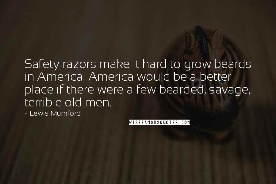 Lewis Mumford Quotes: Safety razors make it hard to grow beards in America: America would be a better place if there were a few bearded, savage, terrible old men.