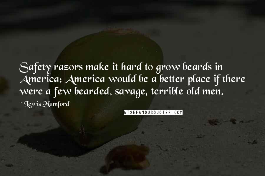 Lewis Mumford Quotes: Safety razors make it hard to grow beards in America: America would be a better place if there were a few bearded, savage, terrible old men.