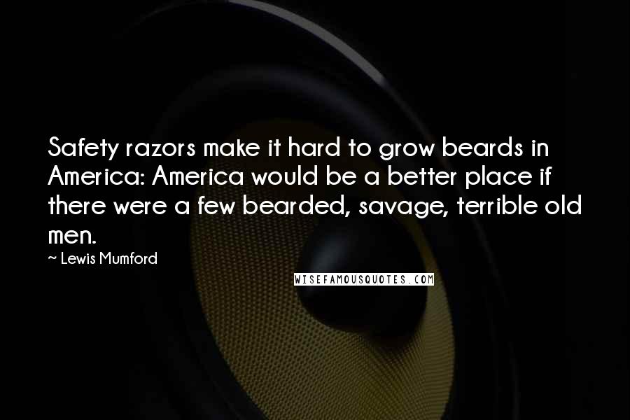 Lewis Mumford Quotes: Safety razors make it hard to grow beards in America: America would be a better place if there were a few bearded, savage, terrible old men.