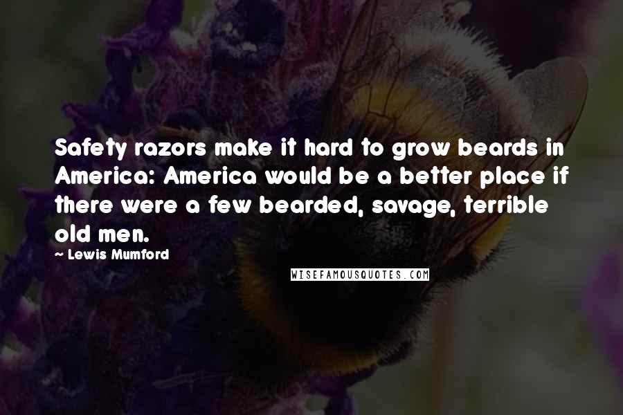 Lewis Mumford Quotes: Safety razors make it hard to grow beards in America: America would be a better place if there were a few bearded, savage, terrible old men.