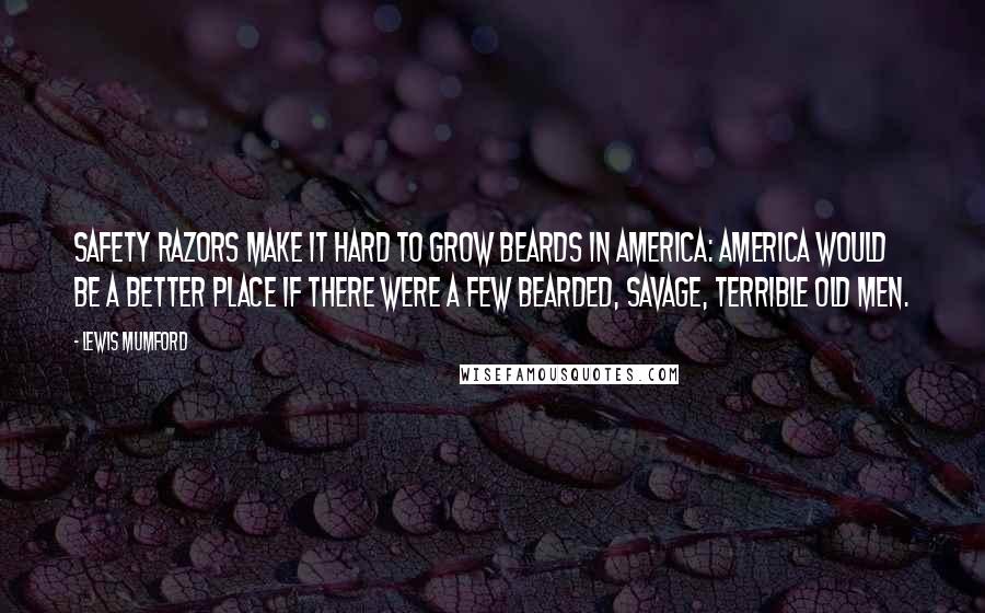 Lewis Mumford Quotes: Safety razors make it hard to grow beards in America: America would be a better place if there were a few bearded, savage, terrible old men.