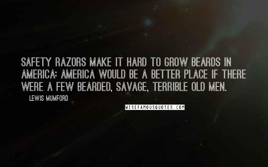 Lewis Mumford Quotes: Safety razors make it hard to grow beards in America: America would be a better place if there were a few bearded, savage, terrible old men.