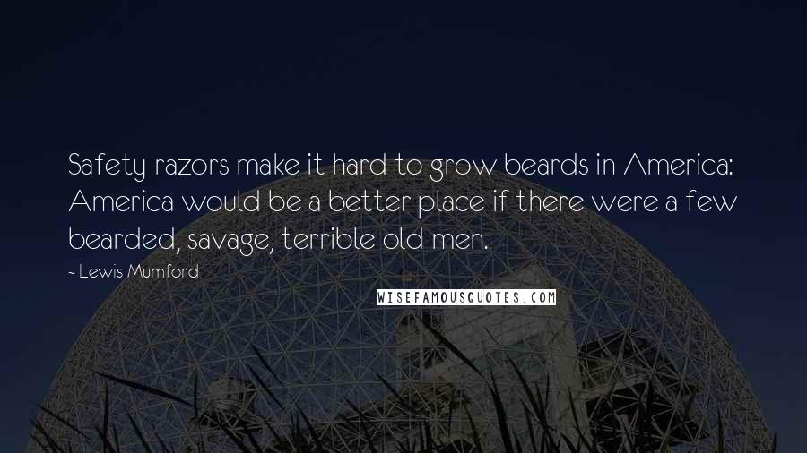 Lewis Mumford Quotes: Safety razors make it hard to grow beards in America: America would be a better place if there were a few bearded, savage, terrible old men.