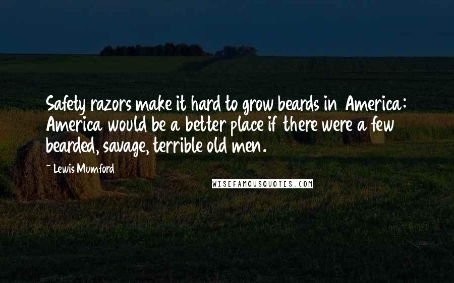 Lewis Mumford Quotes: Safety razors make it hard to grow beards in America: America would be a better place if there were a few bearded, savage, terrible old men.