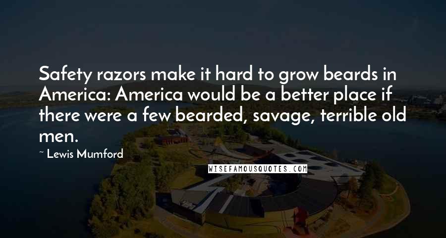 Lewis Mumford Quotes: Safety razors make it hard to grow beards in America: America would be a better place if there were a few bearded, savage, terrible old men.