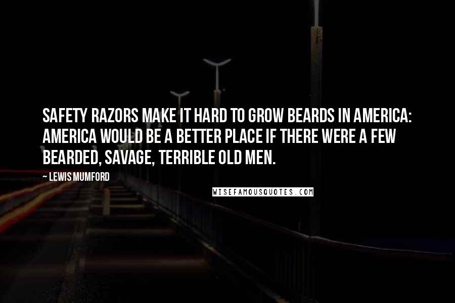 Lewis Mumford Quotes: Safety razors make it hard to grow beards in America: America would be a better place if there were a few bearded, savage, terrible old men.