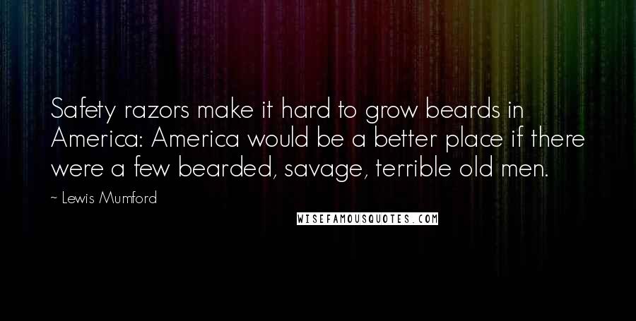 Lewis Mumford Quotes: Safety razors make it hard to grow beards in America: America would be a better place if there were a few bearded, savage, terrible old men.