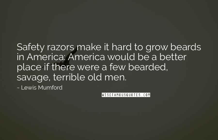 Lewis Mumford Quotes: Safety razors make it hard to grow beards in America: America would be a better place if there were a few bearded, savage, terrible old men.