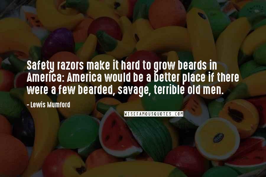 Lewis Mumford Quotes: Safety razors make it hard to grow beards in America: America would be a better place if there were a few bearded, savage, terrible old men.