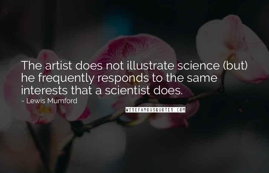 Lewis Mumford Quotes: The artist does not illustrate science (but) he frequently responds to the same interests that a scientist does.