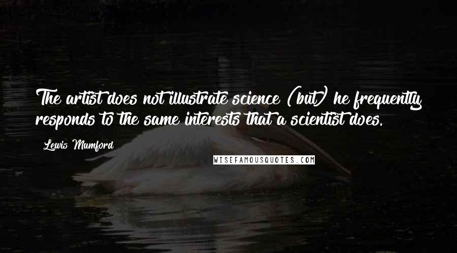 Lewis Mumford Quotes: The artist does not illustrate science (but) he frequently responds to the same interests that a scientist does.
