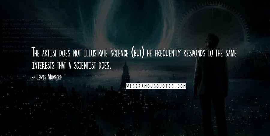 Lewis Mumford Quotes: The artist does not illustrate science (but) he frequently responds to the same interests that a scientist does.