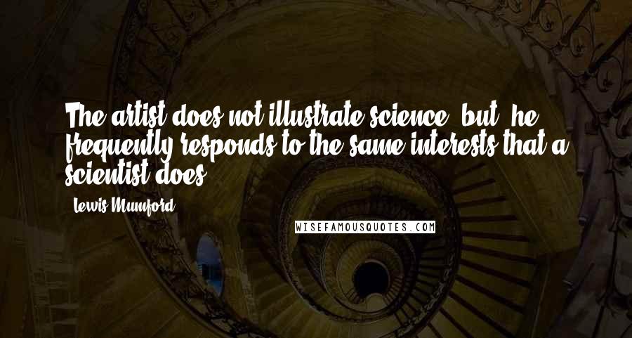 Lewis Mumford Quotes: The artist does not illustrate science (but) he frequently responds to the same interests that a scientist does.