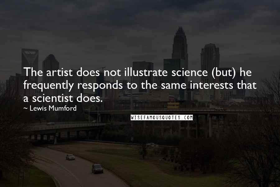 Lewis Mumford Quotes: The artist does not illustrate science (but) he frequently responds to the same interests that a scientist does.