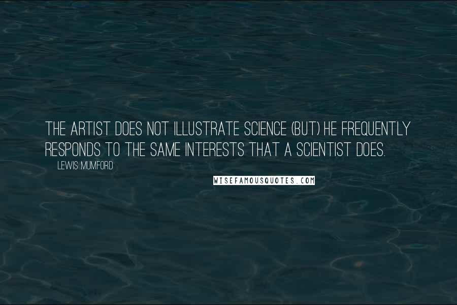 Lewis Mumford Quotes: The artist does not illustrate science (but) he frequently responds to the same interests that a scientist does.