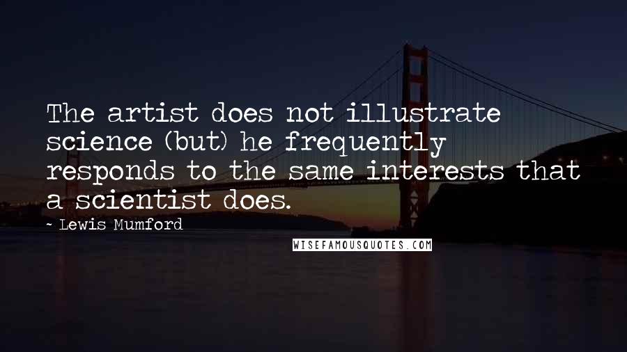 Lewis Mumford Quotes: The artist does not illustrate science (but) he frequently responds to the same interests that a scientist does.