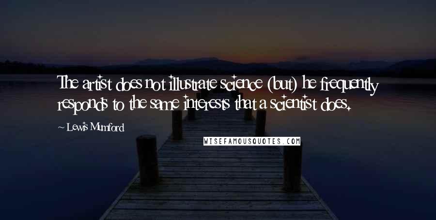 Lewis Mumford Quotes: The artist does not illustrate science (but) he frequently responds to the same interests that a scientist does.